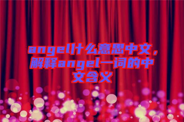 angel什么意思中文，解釋angel一詞的中文含義