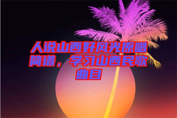 人說山西好風(fēng)光原唱簡譜，學(xué)習(xí)山西民歌曲目
