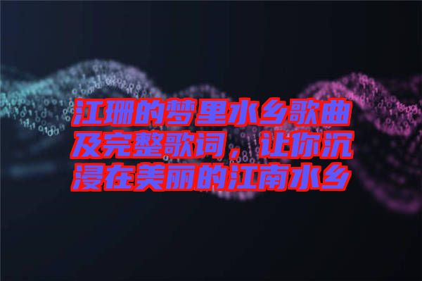 江珊的夢里水鄉(xiāng)歌曲及完整歌詞，讓你沉浸在美麗的江南水鄉(xiāng)