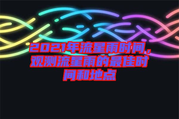 2021年流星雨時間，觀測流星雨的最佳時間和地點(diǎn)