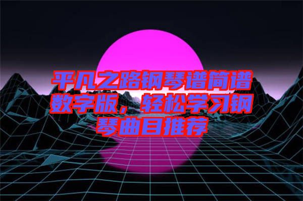平凡之路鋼琴譜簡譜數(shù)字版，輕松學(xué)習(xí)鋼琴曲目推薦