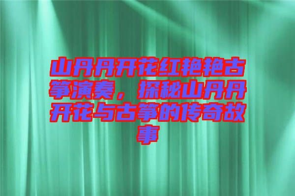 山丹丹開花紅艷艷古箏演奏，探秘山丹丹開花與古箏的傳奇故事