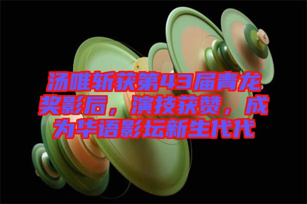 湯唯斬獲第43屆青龍獎影后，演技獲贊，成為華語影壇新生代代