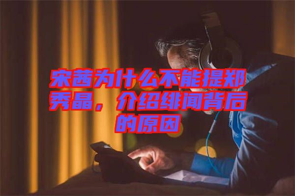 宋茜為什么不能提鄭秀晶，介紹緋聞背后的原因