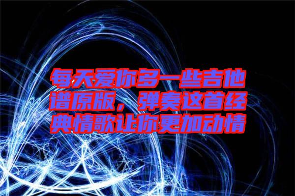 每天愛(ài)你多一些吉他譜原版，彈奏這首經(jīng)典情歌讓你更加動(dòng)情