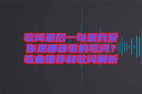 歌詞最后一句是我愛(ài)你是哪首歌的歌詞？歌曲推薦和歌詞解析