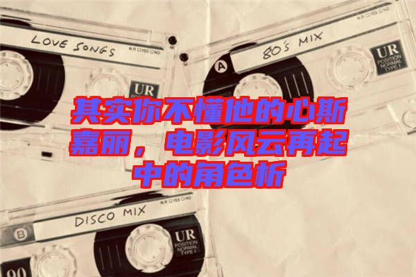 其實(shí)你不懂他的心斯嘉麗，電影風(fēng)云再起中的角色析