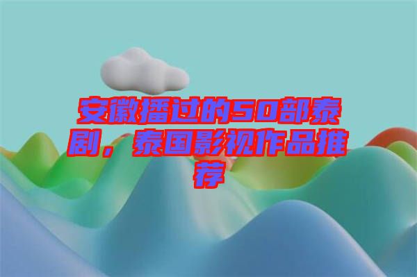 安徽播過(guò)的50部泰劇，泰國(guó)影視作品推薦