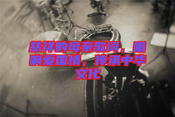慈祥的母親歌詞，唱響愛國情，傳承中華文化