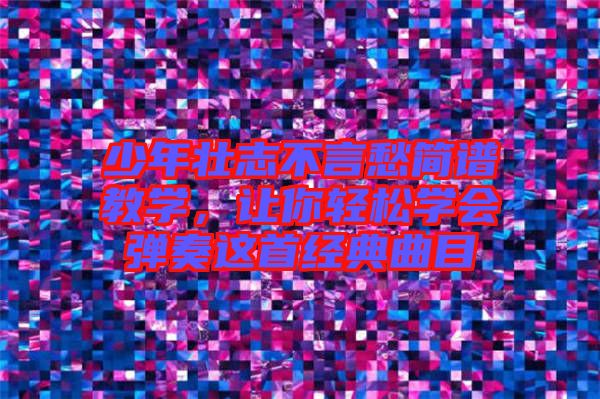 少年壯志不言愁簡譜教學(xué)，讓你輕松學(xué)會彈奏這首經(jīng)典曲目