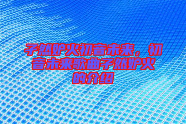 孑然妒火初音未來(lái)，初音未來(lái)歌曲孑然妒火的介紹