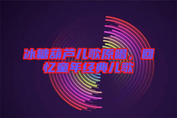 冰糖葫蘆兒歌原唱，回憶童年經(jīng)典兒歌