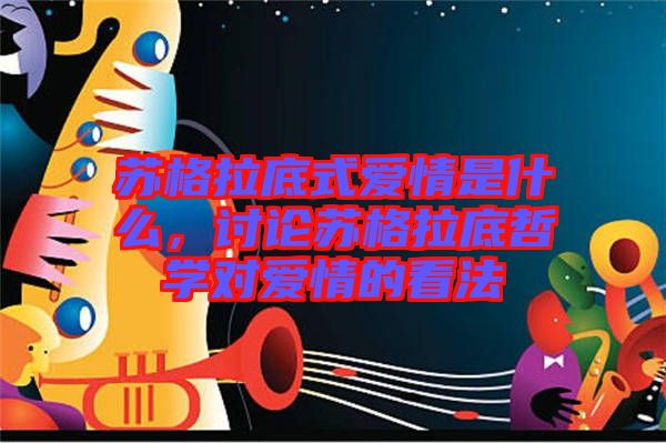 蘇格拉底式愛情是什么，討論蘇格拉底哲學(xué)對愛情的看法