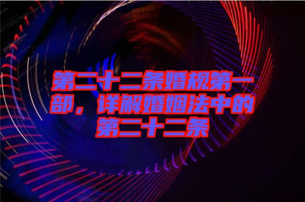 第二十二條婚規(guī)第一部，詳解婚姻法中的第二十二條