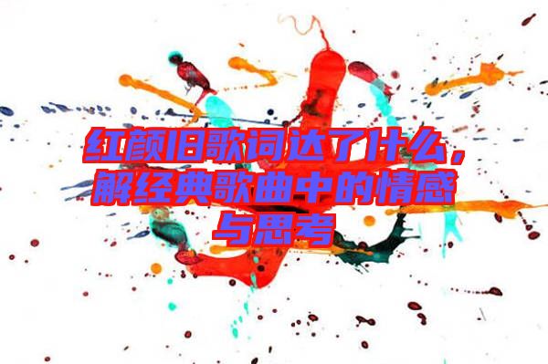 紅顏舊歌詞達(dá)了什么，解經(jīng)典歌曲中的情感與思考