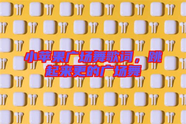 小蘋果廣場舞歌詞，跳起來更的廣場舞