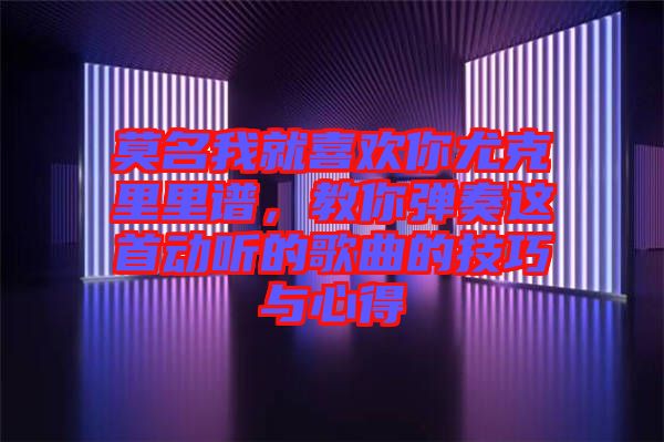 莫名我就喜歡你尤克里里譜，教你彈奏這首動聽的歌曲的技巧與心得
