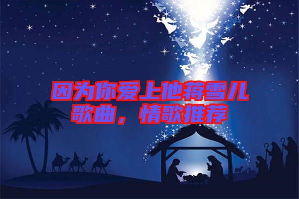 因?yàn)槟銗?ài)上他蔣雪兒歌曲，情歌推薦