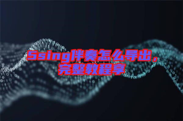 5sing伴奏怎么導(dǎo)出，完整教程享