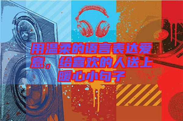 用溫柔的語言表達(dá)愛意，給喜歡的人送上暖心小句子