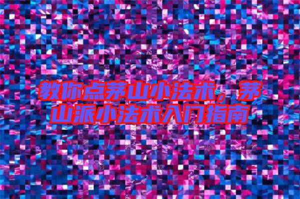 教你點(diǎn)茅山小法術(shù)，茅山派小法術(shù)入門指南