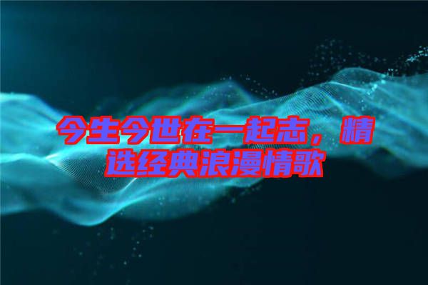 今生今世在一起志，精選經(jīng)典浪漫情歌