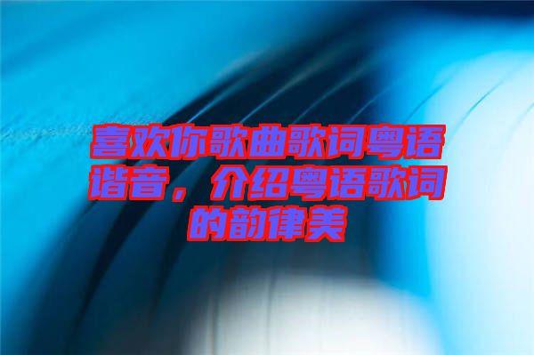 喜歡你歌曲歌詞粵語諧音，介紹粵語歌詞的韻律美