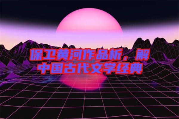 保衛(wèi)黃河作品析，解中國古代文學(xué)經(jīng)典