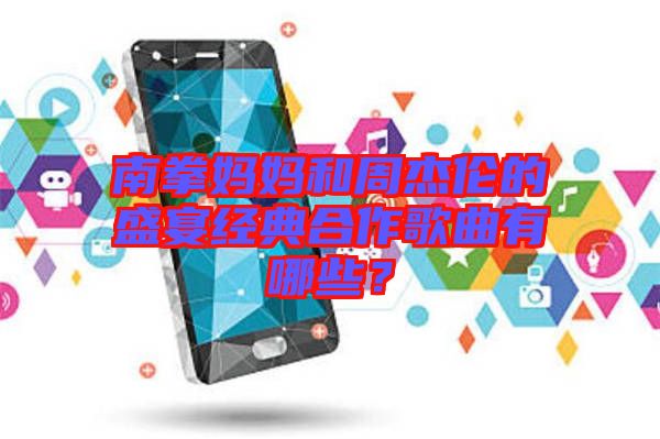 南拳媽媽和周杰倫的盛宴經(jīng)典合作歌曲有哪些？