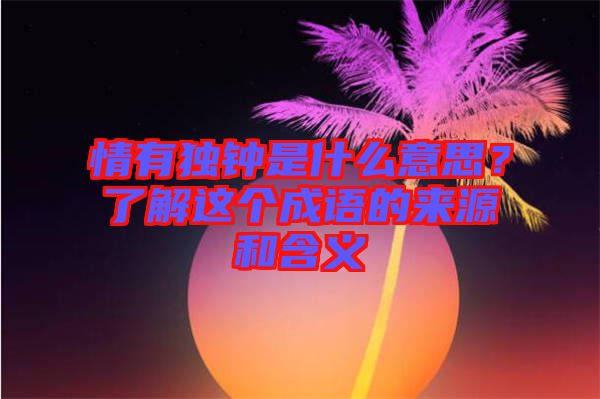 情有獨(dú)鐘是什么意思？了解這個(gè)成語(yǔ)的來(lái)源和含義