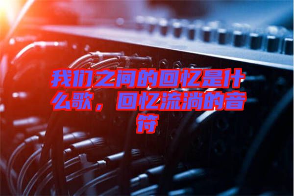 我們之間的回憶是什么歌，回憶流淌的音符