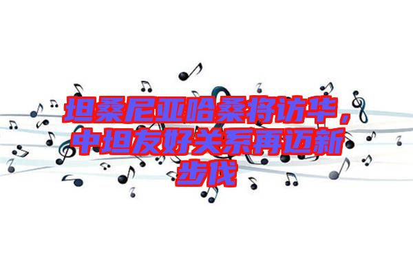 坦桑尼亞哈桑將訪華，中坦友好關(guān)系再邁新步伐