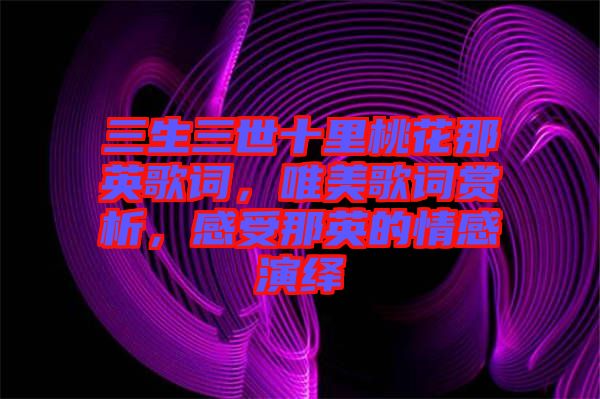 三生三世十里桃花那英歌詞，唯美歌詞賞析，感受那英的情感演繹