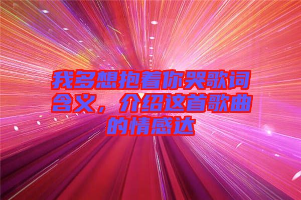 我多想抱著你哭歌詞含義，介紹這首歌曲的情感達(dá)