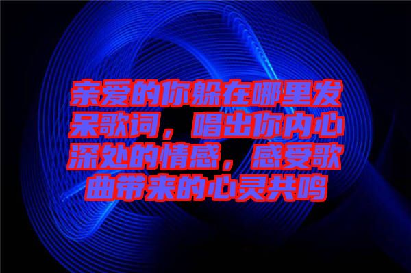 親愛的你躲在哪里發(fā)呆歌詞，唱出你內(nèi)心深處的情感，感受歌曲帶來的心靈共鳴