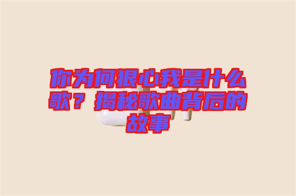 你為何狠心我是什么歌？揭秘歌曲背后的故事