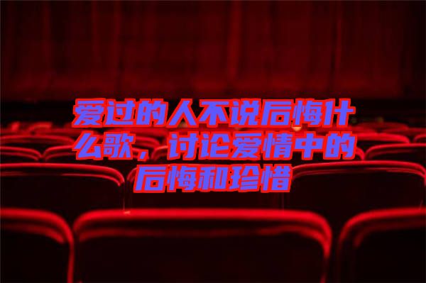 愛過的人不說后悔什么歌，討論愛情中的后悔和珍惜