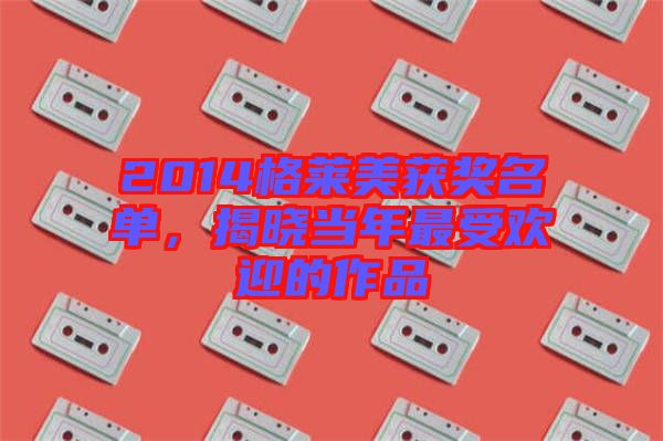 2014格萊美獲獎名單，揭曉當(dāng)年最受歡迎的作品