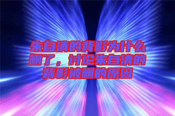 朱自清的背影為什么刪了，討論朱自清的背影被刪的原因