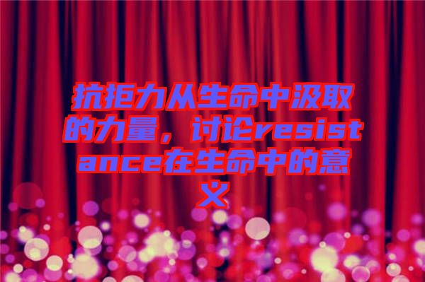 抗拒力從生命中汲取的力量，討論resistance在生命中的意義