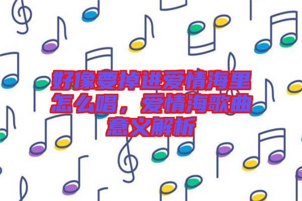 好像要掉進(jìn)愛(ài)情海里怎么唱，愛(ài)情海歌曲意義解析