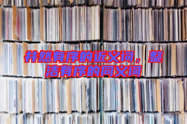 井然有序的近義詞，整潔有序的同義詞