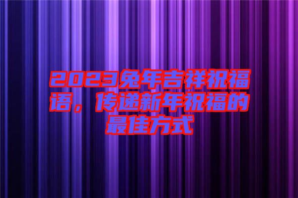2023兔年吉祥祝福語，傳遞新年祝福的最佳方式