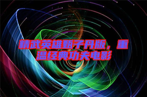 精武英雄甄子丹版，重溫經(jīng)典功夫電影