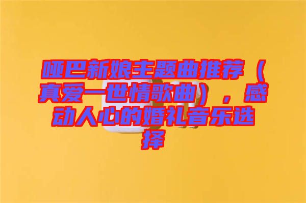 啞巴新娘主題曲推薦（真愛一世情歌曲），感動人心的婚禮音樂選擇