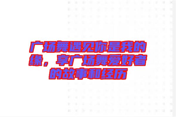 廣場舞遇見你是我的緣，享廣場舞愛好者的故事和經(jīng)歷
