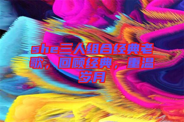 she三人組合經(jīng)典老歌，回顧經(jīng)典，重溫歲月
