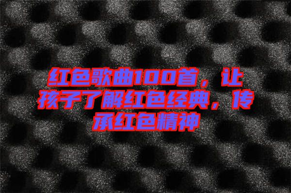 紅色歌曲100首，讓孩子了解紅色經(jīng)典，傳承紅色精神