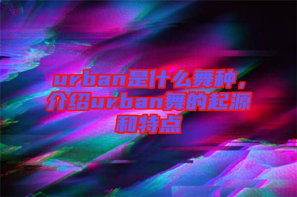 urban是什么舞種，介紹urban舞的起源和特點
