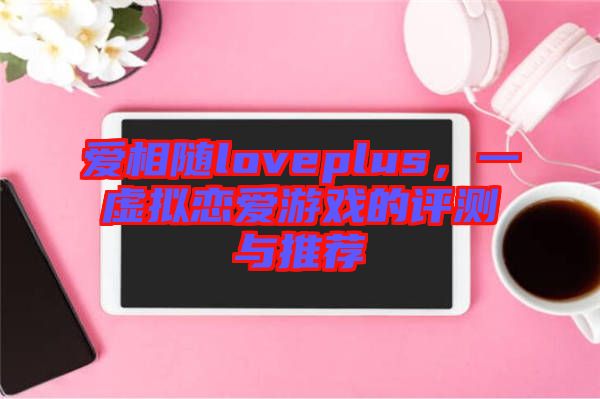 愛(ài)相隨loveplus，一虛擬戀愛(ài)游戲的評(píng)測(cè)與推薦